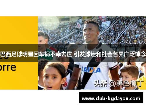 巴西足球明星因车祸不幸去世 引发球迷和社会各界广泛悼念
