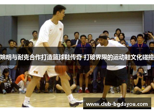 姚明与耐克合作打造篮球鞋传奇 打破界限的运动鞋文化碰撞
