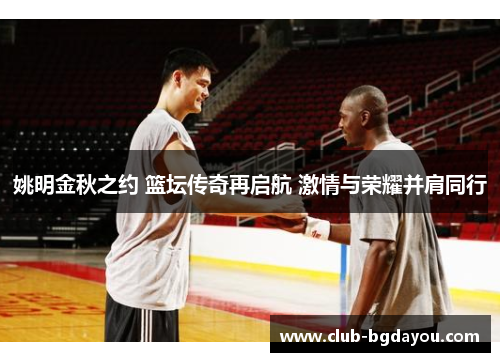 姚明金秋之约 篮坛传奇再启航 激情与荣耀并肩同行