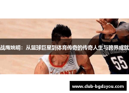 战鹰姚明：从篮球巨星到体育传奇的传奇人生与跨界成就