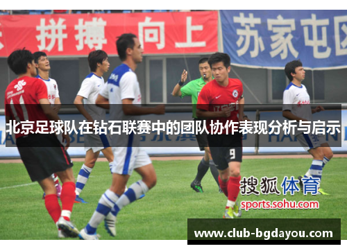 北京足球队在钻石联赛中的团队协作表现分析与启示
