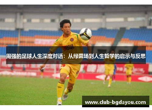 周强的足球人生深度对话：从绿茵场到人生哲学的启示与反思