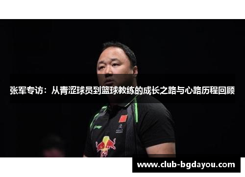 张军专访：从青涩球员到篮球教练的成长之路与心路历程回顾
