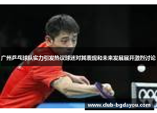 广州乒乓球队实力引发热议球迷对其表现和未来发展展开激烈讨论
