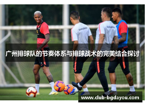 广州排球队的节奏体系与排球战术的完美结合探讨