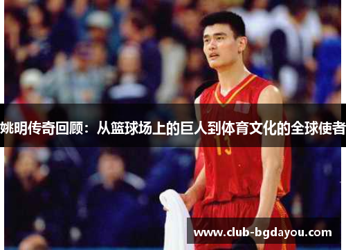 姚明传奇回顾：从篮球场上的巨人到体育文化的全球使者
