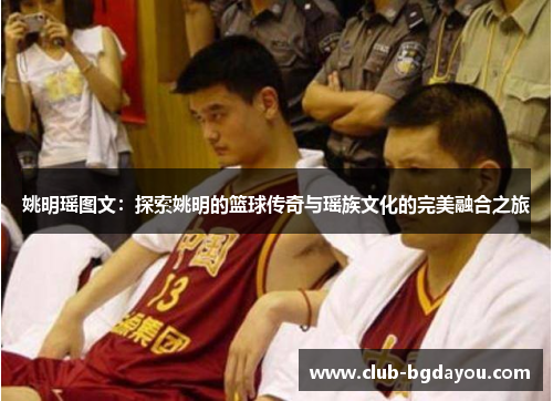 姚明瑶图文：探索姚明的篮球传奇与瑶族文化的完美融合之旅