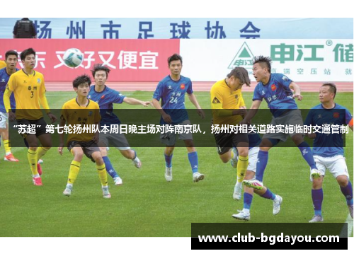 “苏超”第七轮扬州队本周日晚主场对阵南京队，扬州对相关道路实施临时交通管制