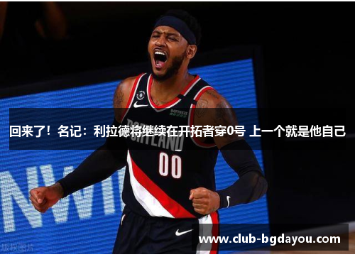 回来了！名记：利拉德将继续在开拓者穿0号 上一个就是他自己