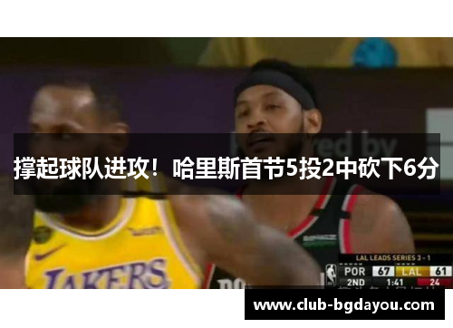 撑起球队进攻！哈里斯首节5投2中砍下6分