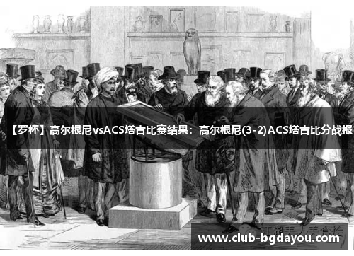 【罗杯】高尔根尼vsACS塔古比赛结果：高尔根尼(3-2)ACS塔古比分战报