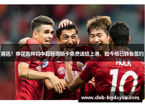 喜讯！申花名帅将中超新奥斯卡免费送给上港，如今他已转会签约