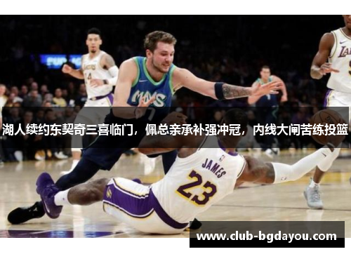 湖人续约东契奇三喜临门，佩总亲承补强冲冠，内线大闸苦练投篮