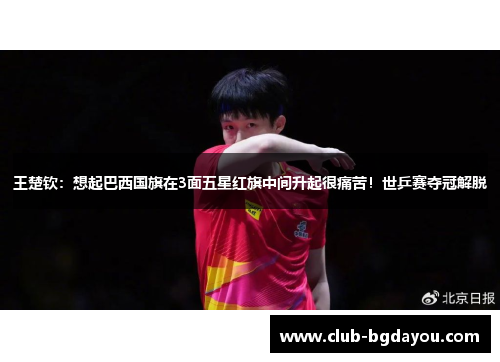王楚钦：想起巴西国旗在3面五星红旗中间升起很痛苦！世乒赛夺冠解脱